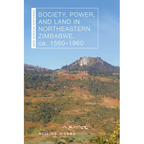 Society, Power, and Land in Northeastern Zimbabwe, Ca. 1560-1960