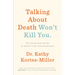 Talking about Death Won't Kill You: The Essential Guide to End-Of-Life Conversations