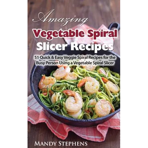 Amazing Vegetable Spiral Slicer Recipes: 51 Quick & Easy Veggie Spiral Recipes for the Busy Person Using a Vegetable Spiral Slicer