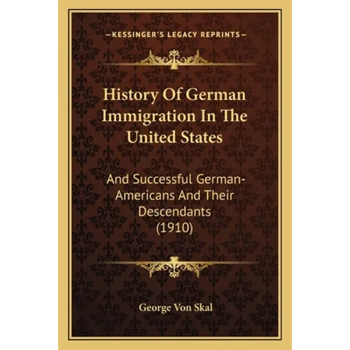 History Of German Immigration In The United States: And Successful German-Americans And Their Descendants (1910)