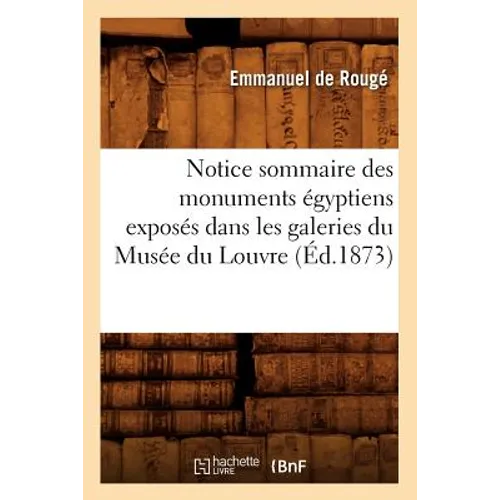 Notice Sommaire Des Monuments Égyptiens Exposés Dans Les Galeries Du Musée Du Louvre, (Éd.1873)