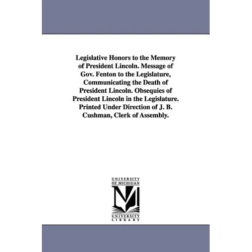 Legislative Honors to the Memory of President Lincoln. Message of Gov. Fenton to the Legislature, Communicating the Death of President Lincoln. Obsequ