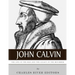 John Calvin: The Life of the Man and the Legacy of the Reformer