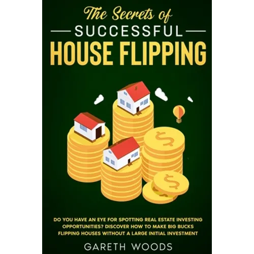 The Secrets of Successful House Flipping: Do You Have an Eye for Spotting Real Estate Investing Opportunities? Discover How to Make Big Bucks Flipping