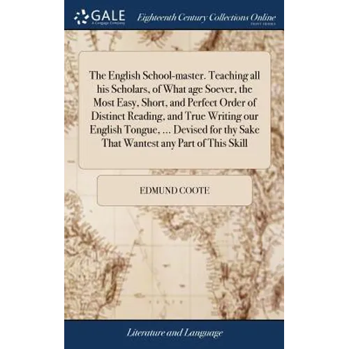 The English School-master. Teaching all his Scholars, of What age Soever, the Most Easy, Short, and Perfect Order of Distinct Reading, and True Writin
