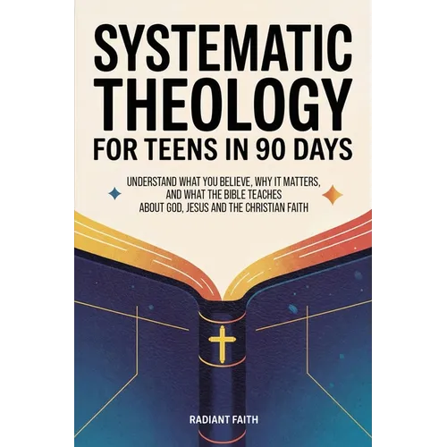 Systematic Theology for Teens in 90 Days: Understand What You Believe, Why It Matters, and What the Bible Teaches About God, Jesus, and the Christian