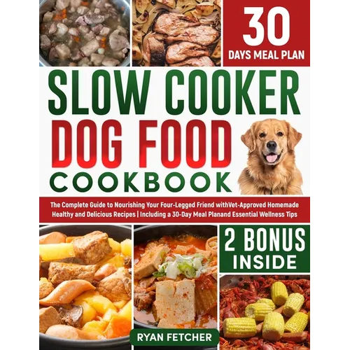 Slow Cooker Dog Food Cookbook: The Complete Guide to Nourishing Your Four Legged Friend with Vet-Approved Homemade Healthy Recipes, Including a 30-Day