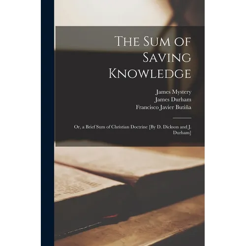 The Sum of Saving Knowledge; Or, a Brief Sum of Christian Doctrine [By D. Dickson and J. Durham]