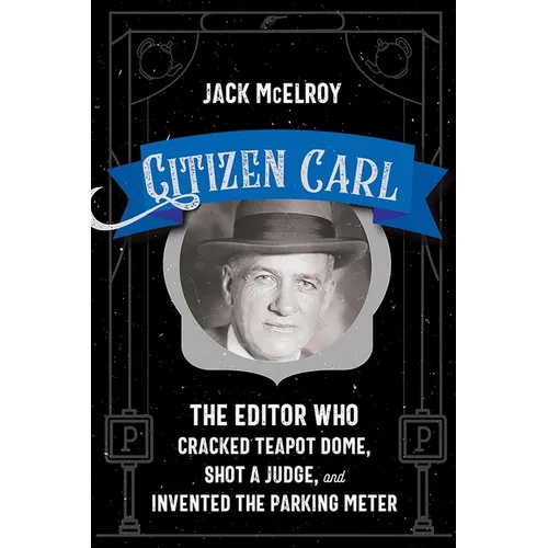 Citizen Carl: The Editor Who Cracked Teapot Dome, Shot a Judge, and Invented the Parking Meter