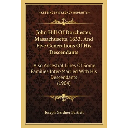 John Hill Of Dorchester, Massachusetts, 1633, And Five Generations Of His Descendants: Also Ancestral Lines Of Some Families Inter-Married With His De