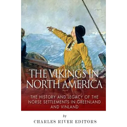 The Vikings in North America: The History and Legacy of the Norse Settlements in Greenland and Vinland