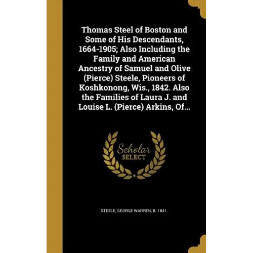 Thomas Steel of Boston and Some of His Descendants, 1664-1905; Also Including the Family and American Ancestry of Samuel and Olive (Pierce) Steele, Pi
