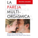 La Pareja Multiorgásmica: Cómo Incrementar Espectacularmente El Placer, La Intimidad Y La Capacidad Sexual