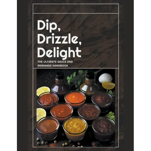 Dip, Drizzle, Delight: The Ultimate Sauce and Marinade Handbook