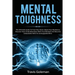 Mental Toughness: The Ultimate Guide To Train Your Brain, Boost Your Resilience, Discover How To Be Relentless With True Mindset And Bec
