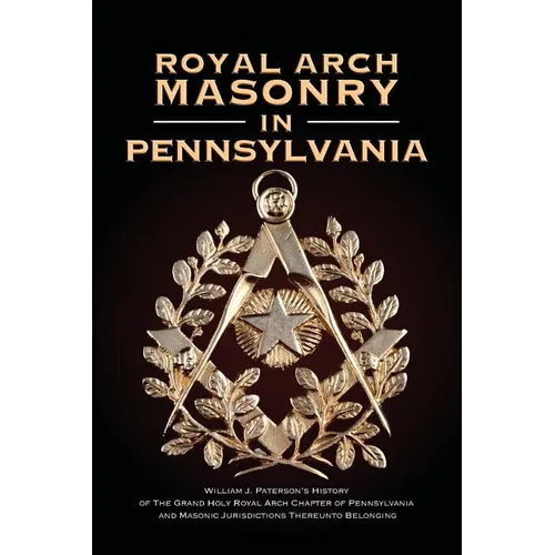 Royal Arch Masonry In Pennsylvania: William J. Patterson's History of The Grand Holy Royal Arch Chapter of Pennsylvania and Masonic Jurisdictions Ther
