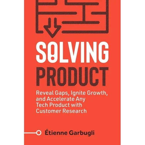 Solving Product: Reveal Gaps, Ignite Growth, and Accelerate Any Tech Product with Customer Research