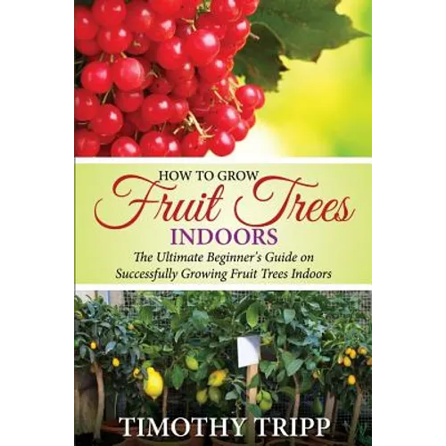 How to Grow Fruit Trees Indoors: The Ultimate Beginner's Guide on Successfully Growing Fruit Trees Indoors