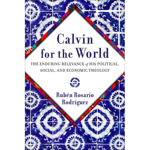 Calvin for the World: The Enduring Relevance of His Political, Social, and Economic Theology