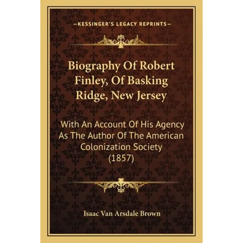Biography Of Robert Finley, Of Basking Ridge, New Jersey: With An Account Of His Agency As The Author Of The American Colonization Society (1857)