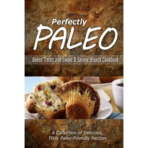 Perfectly Paleo - Baked Treats and Sweet & Savory Breads Cookbook: Indulgent Paleo Cooking for the Modern Caveman