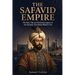 The Safavid Empire: The Rise, Fall, and Enduring Legacy of the Dynasty That Made Modern Iran