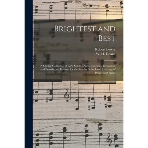 Brightest and Best: a Choice Collection of New Songs, Duets, Choruses, Invocation and Benediction Hymns, for the Sunday School and Meeting