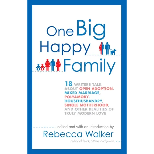 One Big Happy Family: 18 Writers Talk About Open Adoption, Mixed Marriage, Polyamory, Househusbandry, Single Motherhood, and Other Realities of Truly