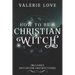 How to Be a Christian Witch: Includes Initiation Instructions