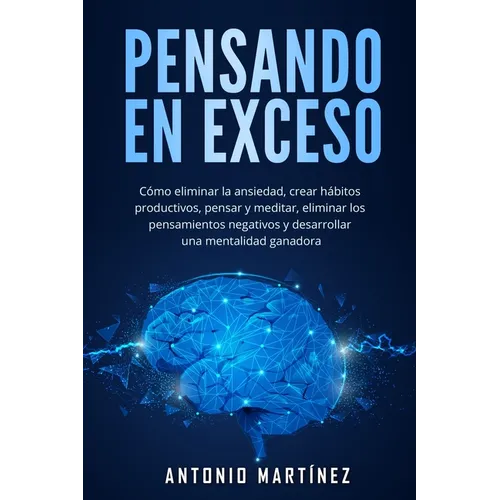 Pensando en exceso: Cómo eliminar la ansiedad, crear hábitos productivos, pensar y meditar, eliminar los pensamientos negativos y desarrol