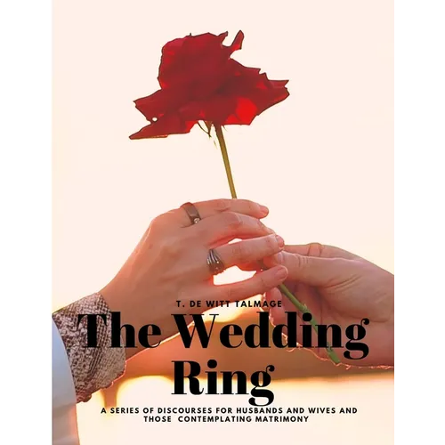 The Wedding Ring - A Series of Discourses for Husbands and Wives and Those Contemplating Matrimony