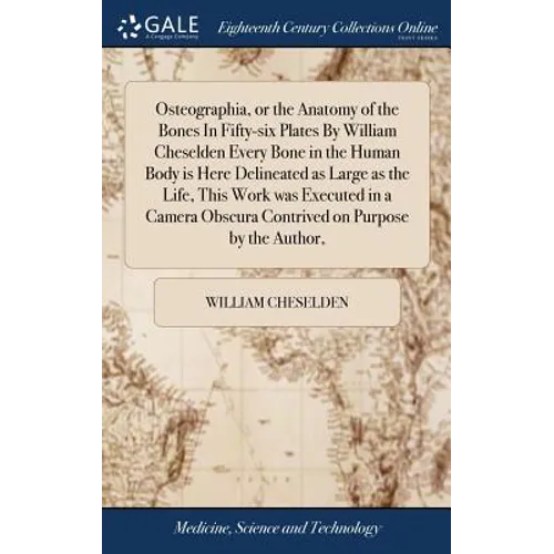 Osteographia, or the Anatomy of the Bones In Fifty-six Plates By William Cheselden Every Bone in the Human Body is Here Delineated as Large as the Lif