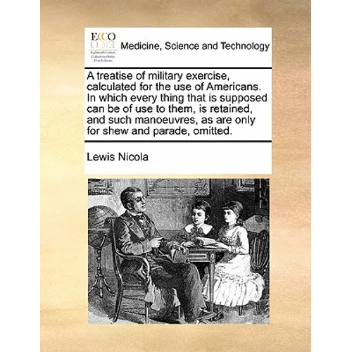 A Treatise of Military Exercise, Calculated for the Use of Americans. in Which Every Thing That Is Supposed Can Be of Use to Them, Is Retained, and Su