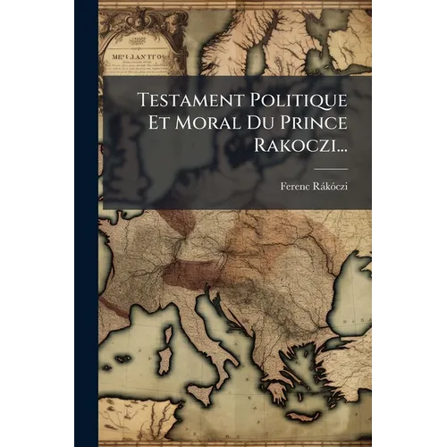 Testament Politique Et Moral Du Prince Rakoczi...