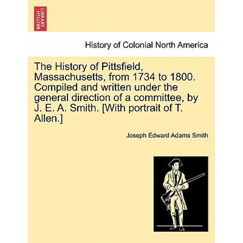 The History of Pittsfield, Massachusetts, from 1734 to 1800. Compiled and written under the general direction of a committee, by J. E. A. Smith. [With