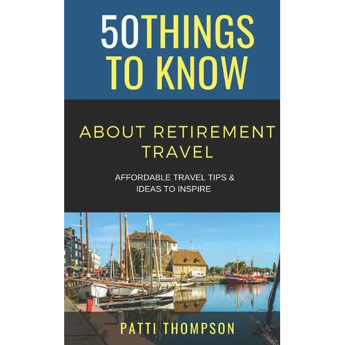 50 Things to Know about Retirement Travel: Affordable Travel Tips & Ideas to Inspire