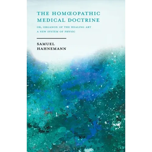 The Homoeopathic Medical Doctrine - Or, Organon of the Healing Art - A New System of Physic;With an Essay From Allopathy and Homoeopathy Before Judgem