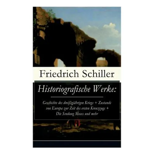 Historiografische Werke: Geschichte des dreißigjährigen Kriegs + Zustands von Europa zur Zeit des ersten Kreuzzugs + Die Sendung Moses und mehr