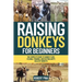 Raising Donkeys For Beginners: The Complete Guide to Donkey Care, Feeding, Training, and Keeping Happy, Healthy Donkeys