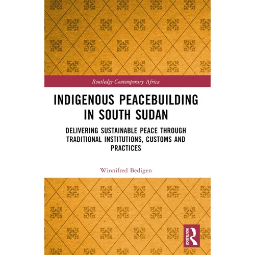 Indigenous Peacebuilding in South Sudan: Delivering Sustainable Peace Through Traditional Institutions, Customs and Practices