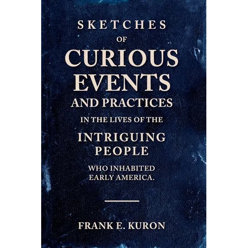 Sketches of Curious Events and Practices in the Lives of the Intriguing People Who Inhabited Early America