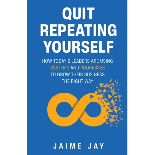 Quit Repeating Yourself: How Today's Leaders Are Using Systems and Processes to Grow Their Business The Right Way