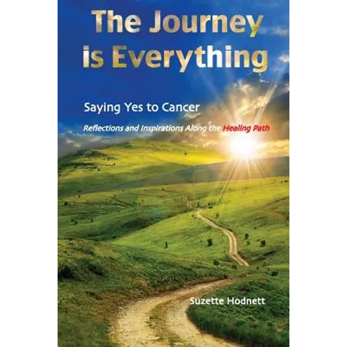 The Journey is Everything: Saying Yes to Cancer: Reflections and Inspirations Along the Healing Path
