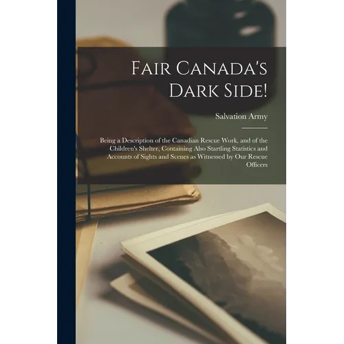 Fair Canada's Dark Side! [microform]: Being a Description of the Canadian Rescue Work, and of the Children's Shelter, Containing Also Startling Statis