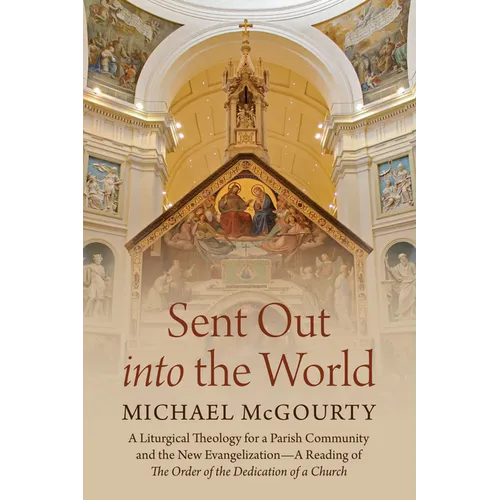 Sent Out Into the World: A Liturgical Theology for a Parish Community and the New Evangelization--A Reading of the Order of the Dedication of a