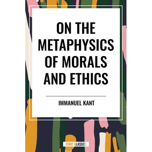 On the Metaphysics of Morals and Ethics: Kant: Groundwork of the Metaphysics of Morals, Introduction to the Metaphysic of Morals, the Metaphysical Ele