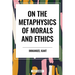 On the Metaphysics of Morals and Ethics: Kant: Groundwork of the Metaphysics of Morals, Introduction to the Metaphysic of Morals, the Metaphysical Ele