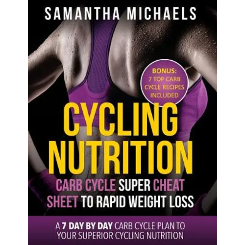 Cycling Nutrition: Carb Cycle Super Cheat Sheet to Rapid Weight Loss: A 7 Day by Day Carb Cycle Plan to Your Superior Cycling Nutrition (