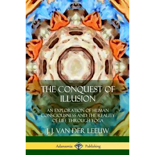 The Conquest of Illusion: An Exploration of Human Consciousness and the Reality of Life Through Yoga