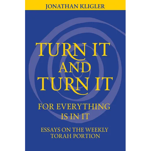 Turn It and Turn It for Everything Is in It: Essays on the Weekly Torah Portion